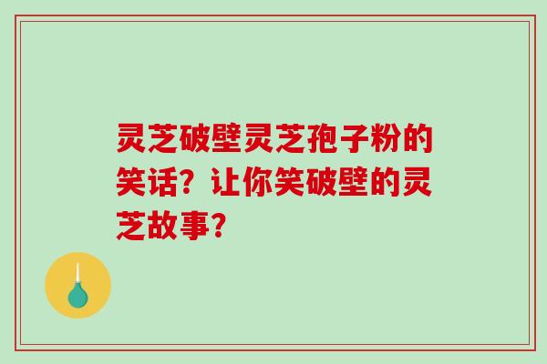 灵芝破壁灵芝孢子粉的笑话？让你笑破壁的灵芝故事？