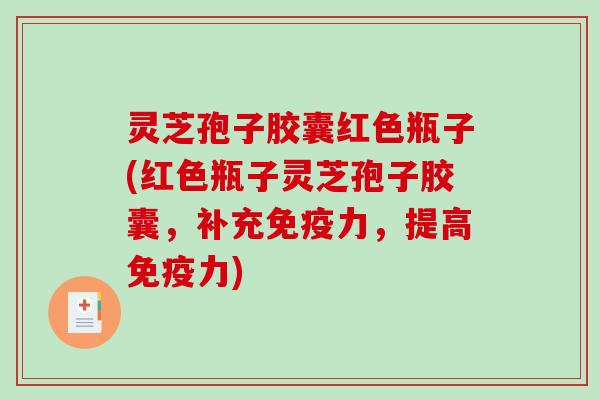 灵芝孢子胶囊红色瓶子(红色瓶子灵芝孢子胶囊，补充免疫力，提高免疫力)