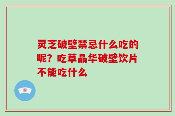 灵芝破壁禁忌什么吃的呢？吃草晶华破壁饮片不能吃什么