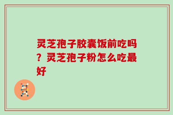 灵芝孢子胶囊饭前吃吗？灵芝孢子粉怎么吃好
