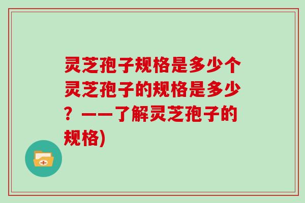灵芝孢子规格是多少个灵芝孢子的规格是多少？——了解灵芝孢子的规格)