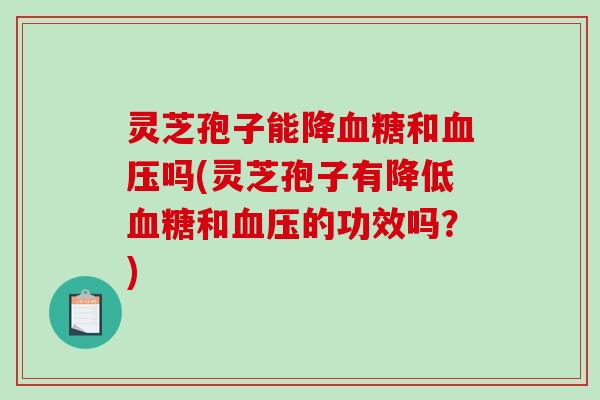 灵芝孢子能降和吗(灵芝孢子有降低和的功效吗？)