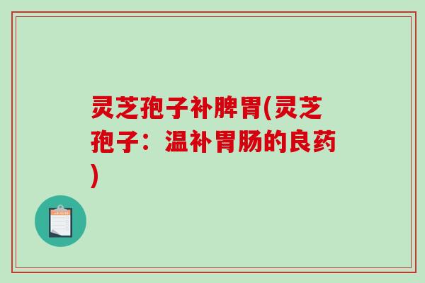 灵芝孢子补脾胃(灵芝孢子：温补的良药)