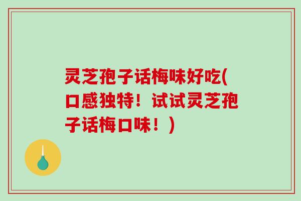 灵芝孢子话梅味好吃(口感独特！试试灵芝孢子话梅口味！)