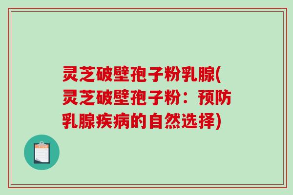 灵芝破壁孢子粉乳腺(灵芝破壁孢子粉：乳腺的自然选择)