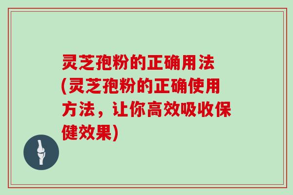 灵芝孢粉的正确用法 (灵芝孢粉的正确使用方法，让你高效吸收保健效果)
