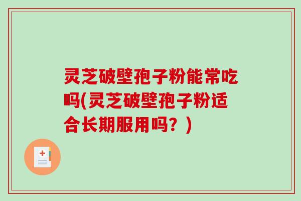灵芝破壁孢子粉能常吃吗(灵芝破壁孢子粉适合长期服用吗？)