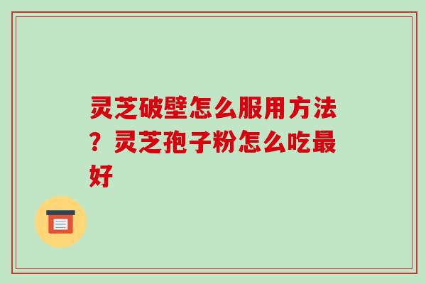 灵芝破壁怎么服用方法？灵芝孢子粉怎么吃好