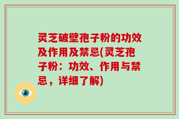 灵芝破壁孢子粉的功效及作用及禁忌(灵芝孢子粉：功效、作用与禁忌，详细了解)