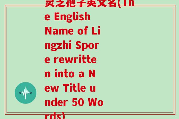 灵芝孢子英文名(The English Name of Lingzhi Spore rewritten into a New Title under 50 Words)