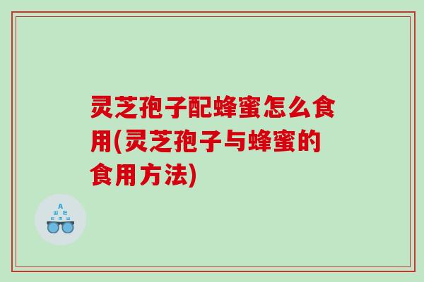 灵芝孢子配蜂蜜怎么食用(灵芝孢子与蜂蜜的食用方法)