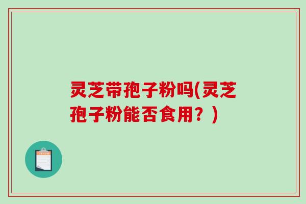 灵芝带孢子粉吗(灵芝孢子粉能否食用？)