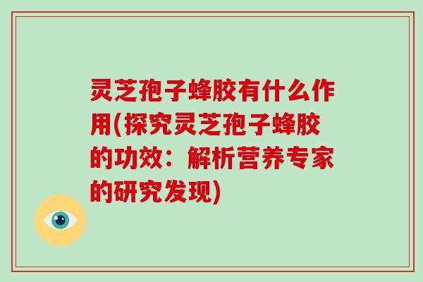 灵芝孢子蜂胶有什么作用(探究灵芝孢子蜂胶的功效:解析营养专家的研究发现) 灵芝孢子蜂胶有什么作用(探究灵芝孢子蜂胶的功效:解析营养专家的研究发现)