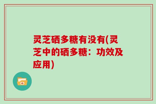 灵芝硒多糖有没有(灵芝中的硒多糖：功效及应用)