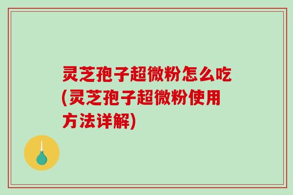 灵芝孢子超微粉怎么吃(灵芝孢子超微粉使用方法详解)