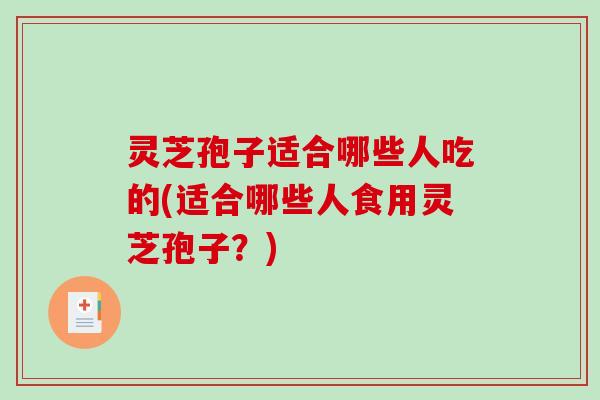 灵芝孢子适合哪些人吃的(适合哪些人食用灵芝孢子？)