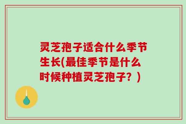 灵芝孢子适合什么季节生长(佳季节是什么时候种植灵芝孢子？)