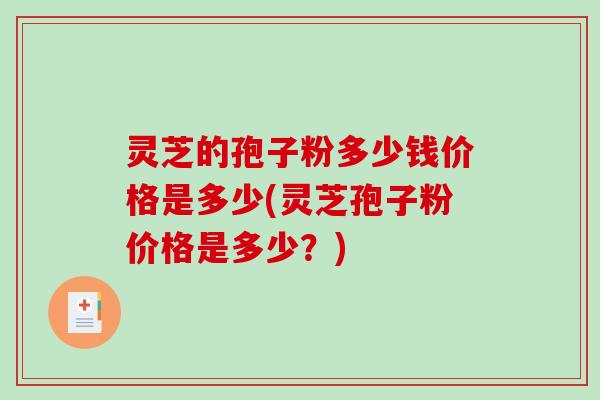 灵芝的孢子粉多少钱价格是多少(灵芝孢子粉价格是多少？)