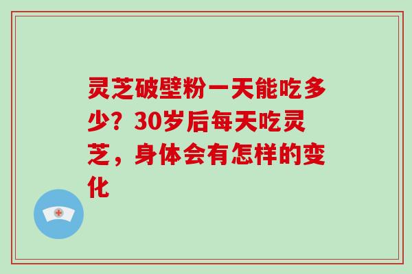 灵芝破壁粉一天能吃多少？30岁后每天吃灵芝，身体会有怎样的变化