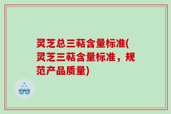灵芝总三萜含量标准(灵芝三萜含量标准，规范产品质量)