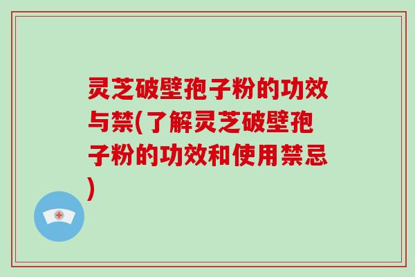 灵芝破壁孢子粉的功效与禁(了解灵芝破壁孢子粉的功效和使用禁忌)