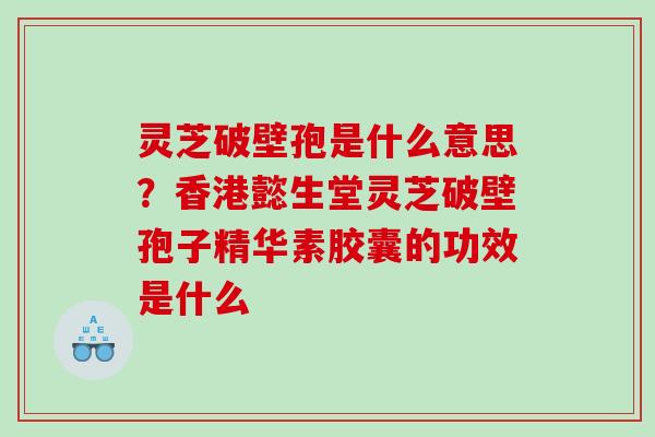 灵芝破壁孢是什么意思？香港懿生堂灵芝破壁孢子精华素胶囊的功效是什么