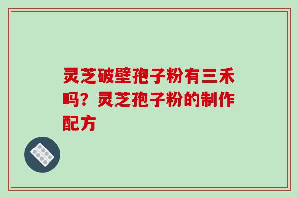 灵芝破壁孢子粉有三禾吗？灵芝孢子粉的制作配方