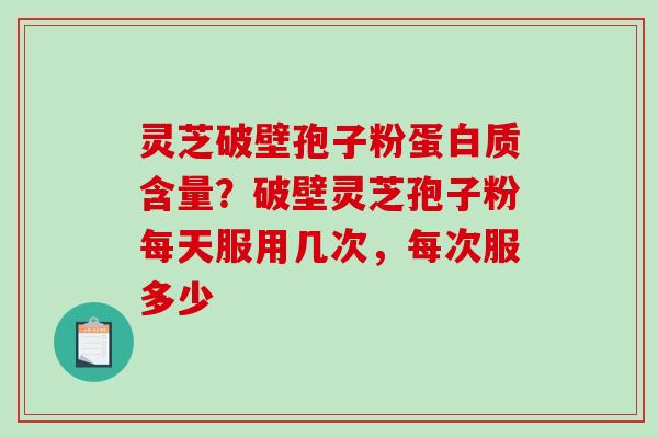 灵芝破壁孢子粉蛋白质含量？破壁灵芝孢子粉每天服用几次，每次服多少