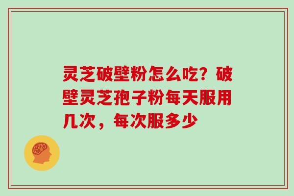 灵芝破壁粉怎么吃？破壁灵芝孢子粉每天服用几次，每次服多少
