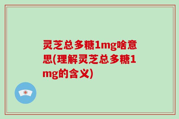 灵芝总多糖1mg啥意思(理解灵芝总多糖1mg的含义)