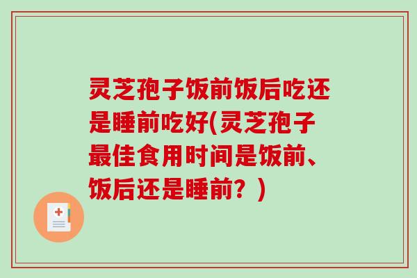 灵芝孢子饭前饭后吃还是睡前吃好(灵芝孢子佳食用时间是饭前、饭后还是睡前？)
