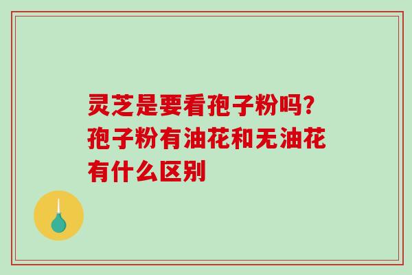 灵芝是要看孢子粉吗？孢子粉有油花和无油花有什么区别