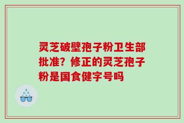 灵芝破壁孢子粉卫生部批准？修正的灵芝孢子粉是国食健字号吗