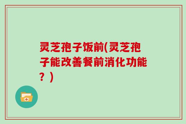 灵芝孢子饭前(灵芝孢子能改善餐前消化功能？)