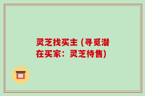 灵芝找买主 (寻觅潜在买家：灵芝待售)
