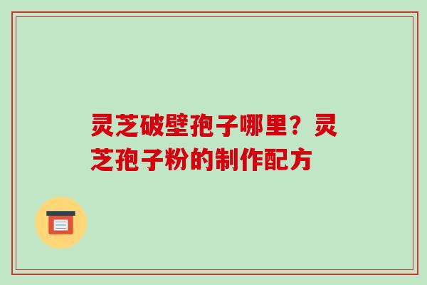灵芝破壁孢子哪里？灵芝孢子粉的制作配方