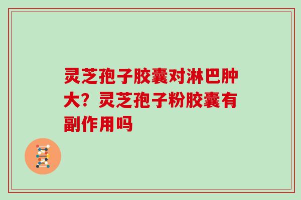 灵芝孢子胶囊对淋巴肿大？灵芝孢子粉胶囊有副作用吗