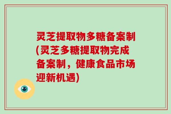 灵芝提取物多糖备案制(灵芝多糖提取物完成备案制，健康食品市场迎新机遇)