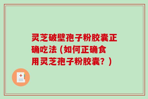灵芝破壁孢子粉胶囊正确吃法 (如何正确食用灵芝孢子粉胶囊？)