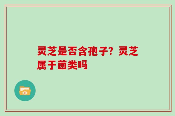 灵芝是否含孢子？灵芝属于菌类吗