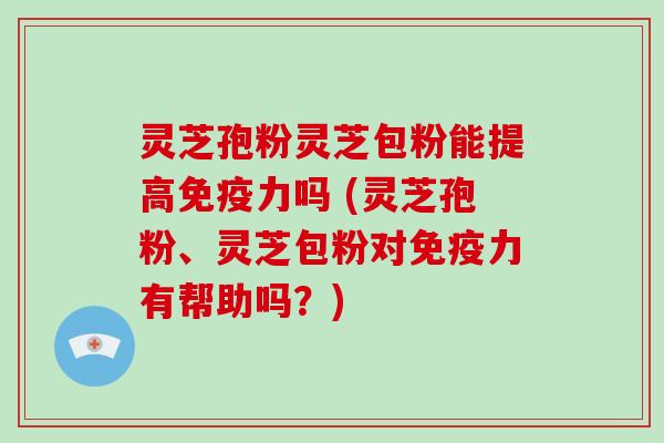 灵芝孢粉灵芝包粉能提高免疫力吗 (灵芝孢粉、灵芝包粉对免疫力有帮助吗？)