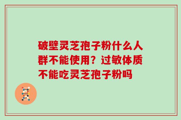 破壁灵芝孢子粉什么人群不能使用？体质不能吃灵芝孢子粉吗