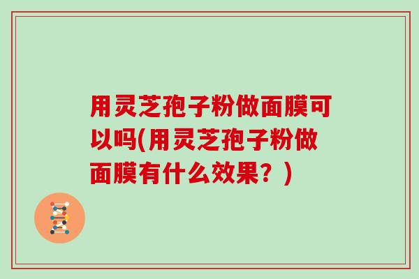 用灵芝孢子粉做面膜可以吗(用灵芝孢子粉做面膜有什么效果？)