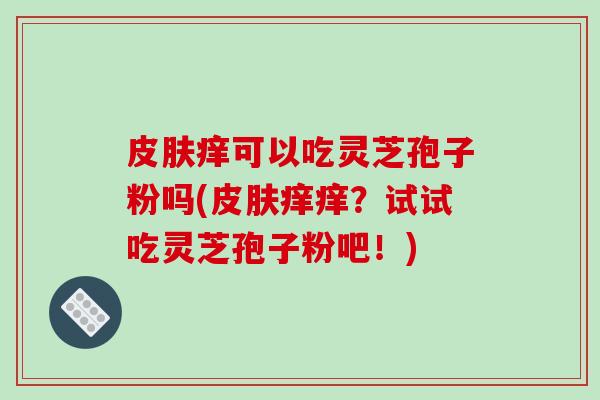 痒可以吃灵芝孢子粉吗(痒痒?试试吃灵芝孢子粉吧!) 痒可以吃灵芝孢子粉吗(痒痒?试试吃灵芝孢子粉吧!)