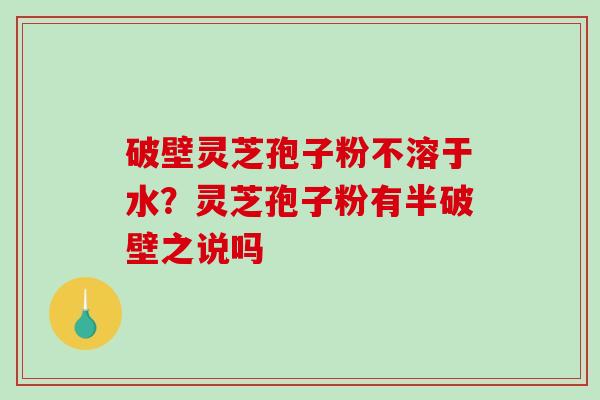 破壁灵芝孢子粉不溶于水？灵芝孢子粉有半破壁之说吗