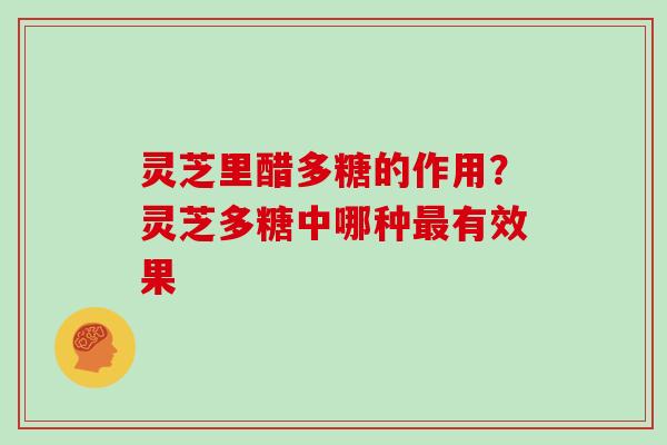 灵芝里醋多糖的作用？灵芝多糖中哪种有效果