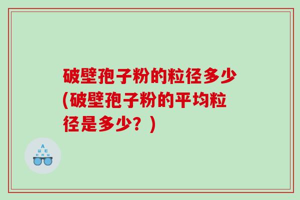 破壁孢子粉的粒径多少(破壁孢子粉的平均粒径是多少？)