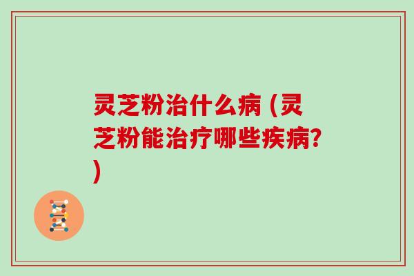 灵芝粉什么 (灵芝粉能哪些？)