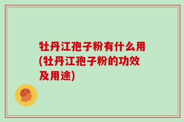 牡丹江孢子粉有什么用(牡丹江孢子粉的功效及用途) 牡丹江孢子粉有什么用(牡丹江孢子粉的功效及用途)