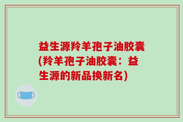益生源羚羊孢子油胶囊(羚羊孢子油胶囊：益生源的新品换新名)